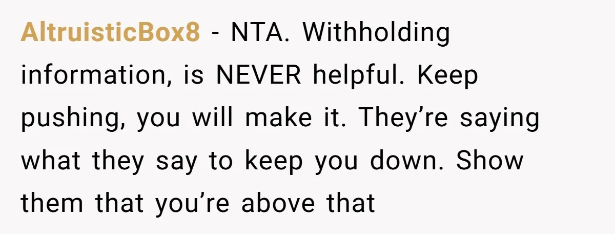 AltruisticBox8 − NTA. Withholding information, is NEVER helpful. Keep pushing, you will make it. They’re saying what they say to keep you down. Show them that you’re above that