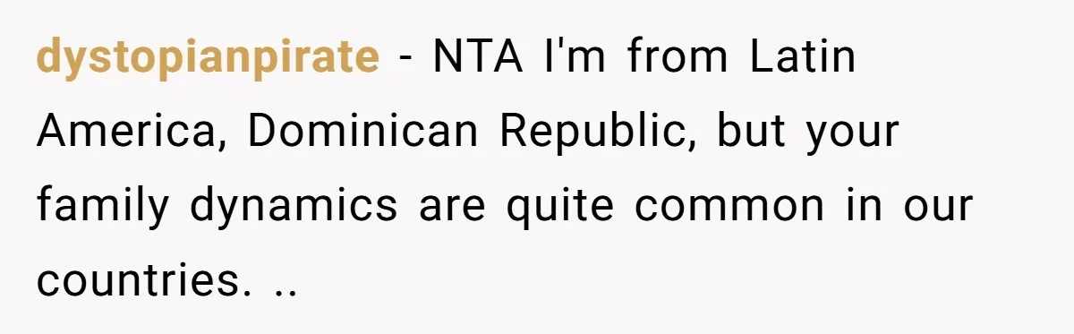 dystopianpirate − NTA I'm from Latin America, Dominican Republic, but your family dynamics are quite common in our countries. ..