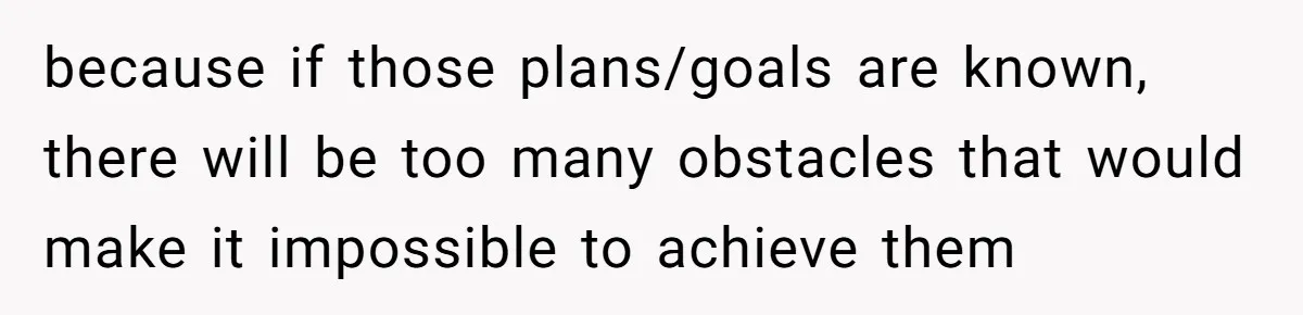 because if those plans/goals are known, there will be too many obstacles that would make it impossible to achieve them