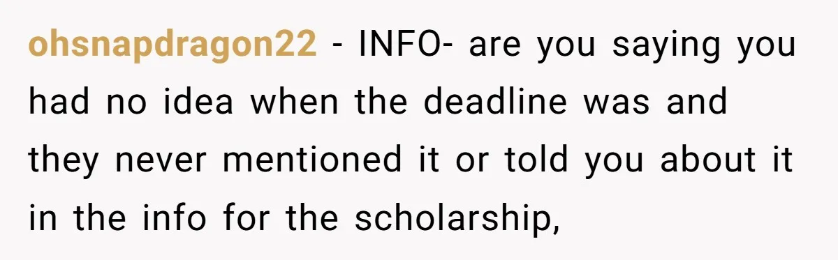 ohsnapdragon22 − INFO- are you saying you had no idea when the deadline was and they never mentioned it or told you about it in the info for the scholarship,