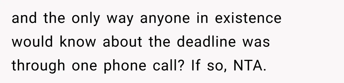 and the only way anyone in existence would know about the deadline was through one phone call? If so, NTA.