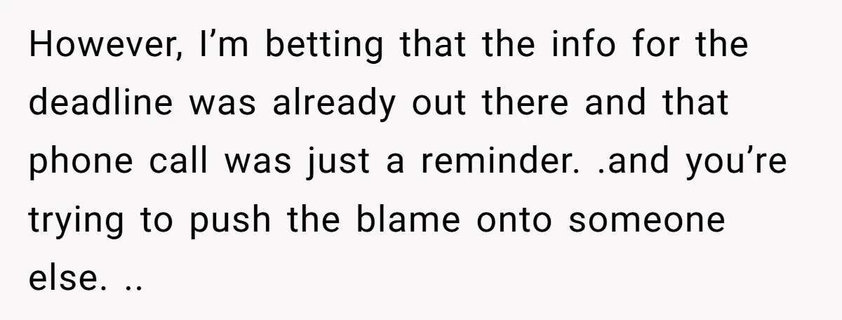 However, I’m betting that the info for the deadline was already out there and that phone call was just a reminder. .and you’re trying to push the blame onto someone...