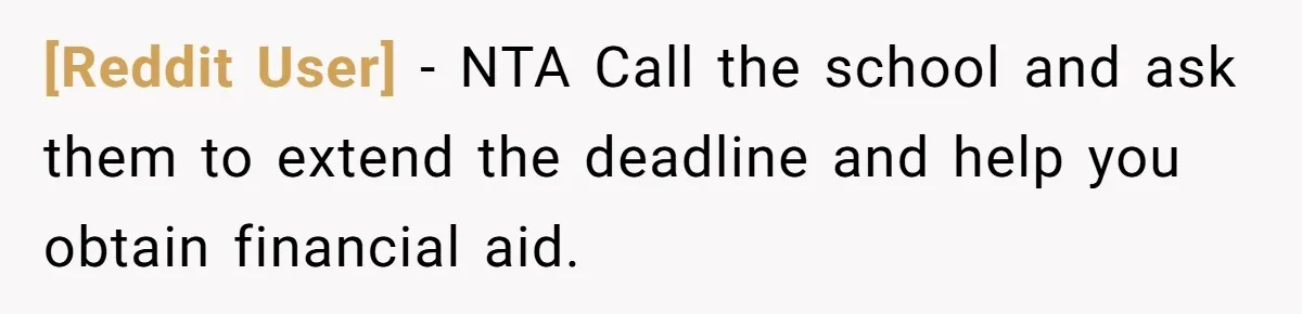 [Reddit User] − NTA Call the school and ask them to extend the deadline and help you obtain financial aid.
