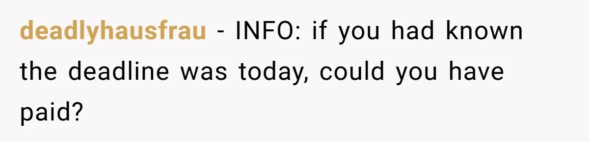 deadlyhausfrau − INFO: if you had known the deadline was today, could you have paid?