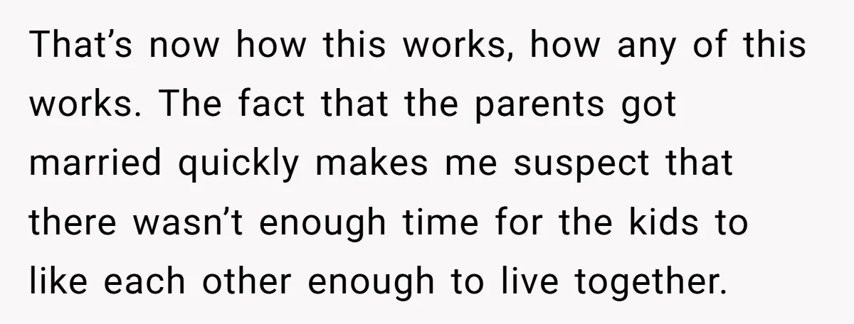 That’s now how this works, how any of this works. The fact that the parents got married quickly makes me suspect that there wasn’t enough time for the kids to...
