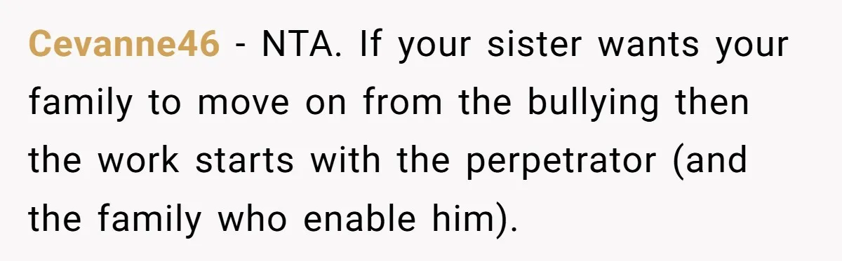 Cevanne46 − NTA. If your sister wants your family to move on from the bullying then the work starts with the perpetrator (and the family who enable him).