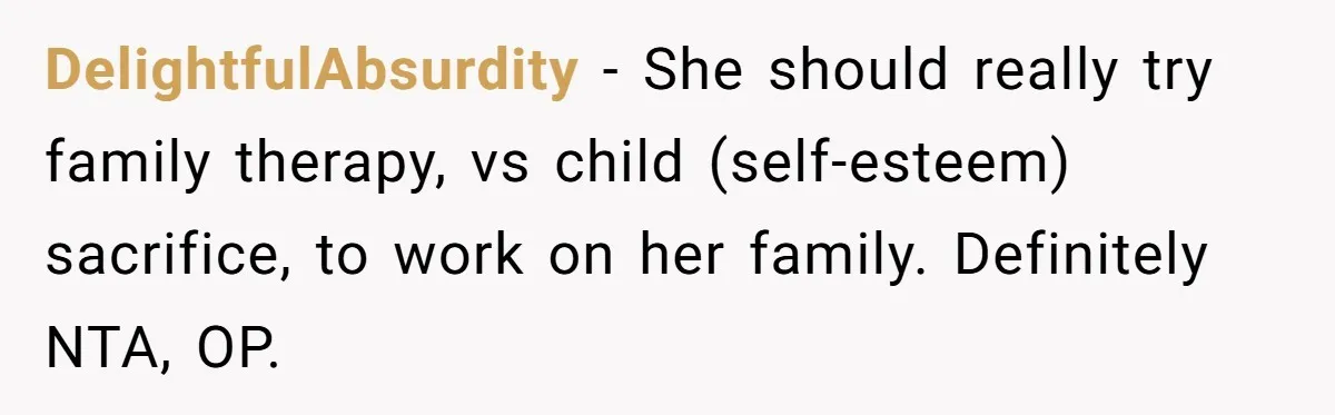 DelightfulAbsurdity − She should really try family therapy, vs child (self-esteem) sacrifice, to work on her family. Definitely NTA, OP.