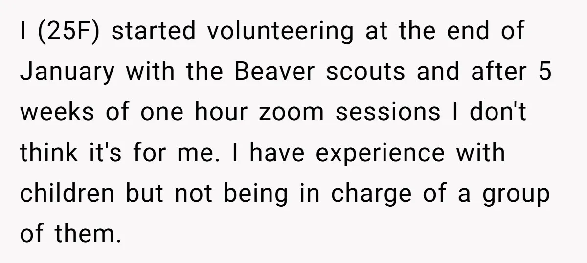 I (25F) started volunteering at the end of January with the Beaver scouts and after 5 weeks of one hour zoom sessions I don't think it's for me. I have...