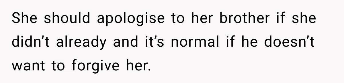 She should apologise to her brother if she didn’t already and it’s normal if he doesn’t want to forgive her.