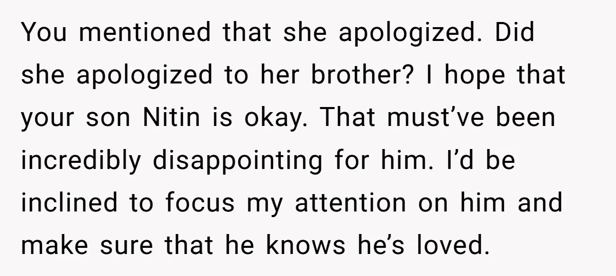 You mentioned that she apologized. Did she apologized to her brother? I hope that your son Nitin is okay. That must’ve been incredibly disappointing for him. I’d be inclined to...