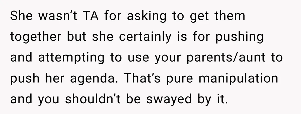 She wasn’t TA for asking to get them together but she certainly is for pushing and attempting to use your parents/aunt to push her agenda. That’s pure manipulation and you...