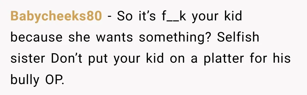 Babycheeks80 − So it’s f__k your kid because she wants something? Selfish sister Don’t put your kid on a platter for his bully OP.