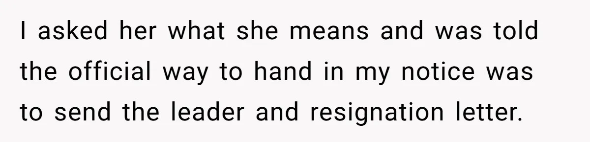I asked her what she means and was told the official way to hand in my notice was to send the leader and resignation letter.