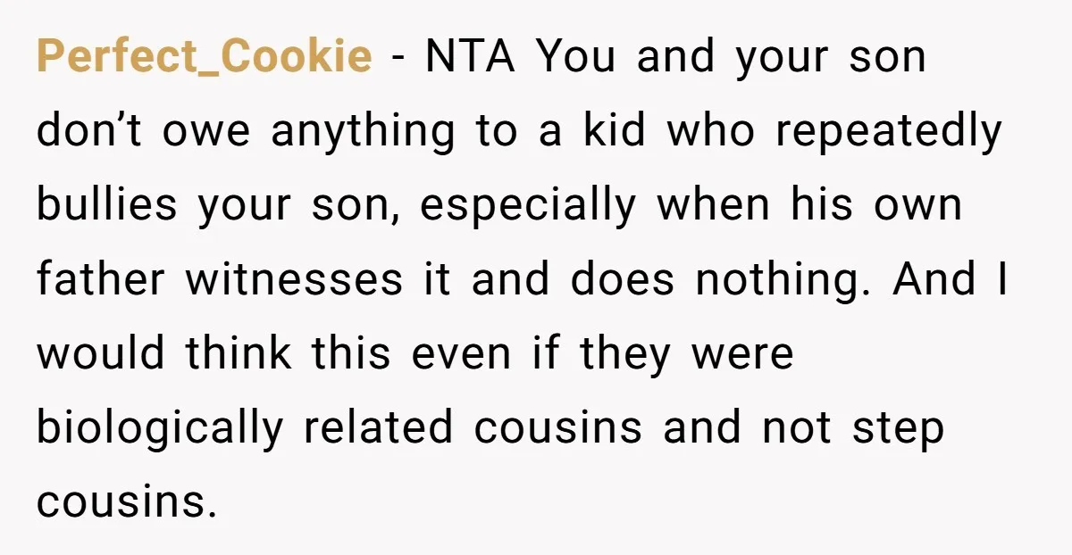 Perfect_Cookie − NTA You and your son don’t owe anything to a kid who repeatedly bullies your son, especially when his own father witnesses it and does nothing. And I...