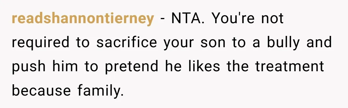 readshannontierney − NTA. You're not required to sacrifice your son to a bully and push him to pretend he likes the treatment because family.