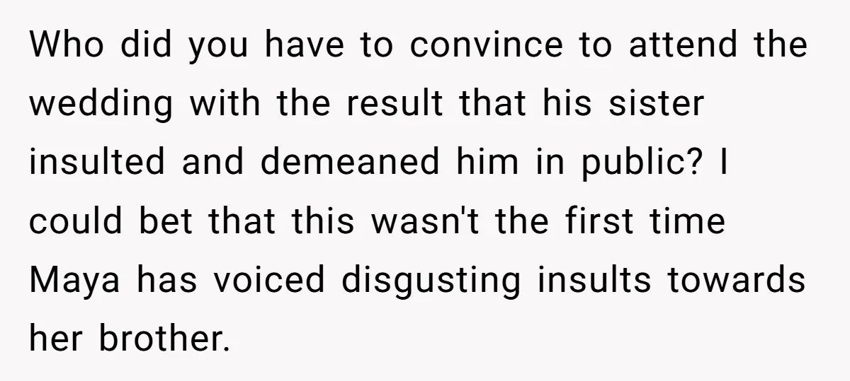 Who did you have to convince to attend the wedding with the result that his sister insulted and demeaned him in public? I could bet that this wasn't the first...