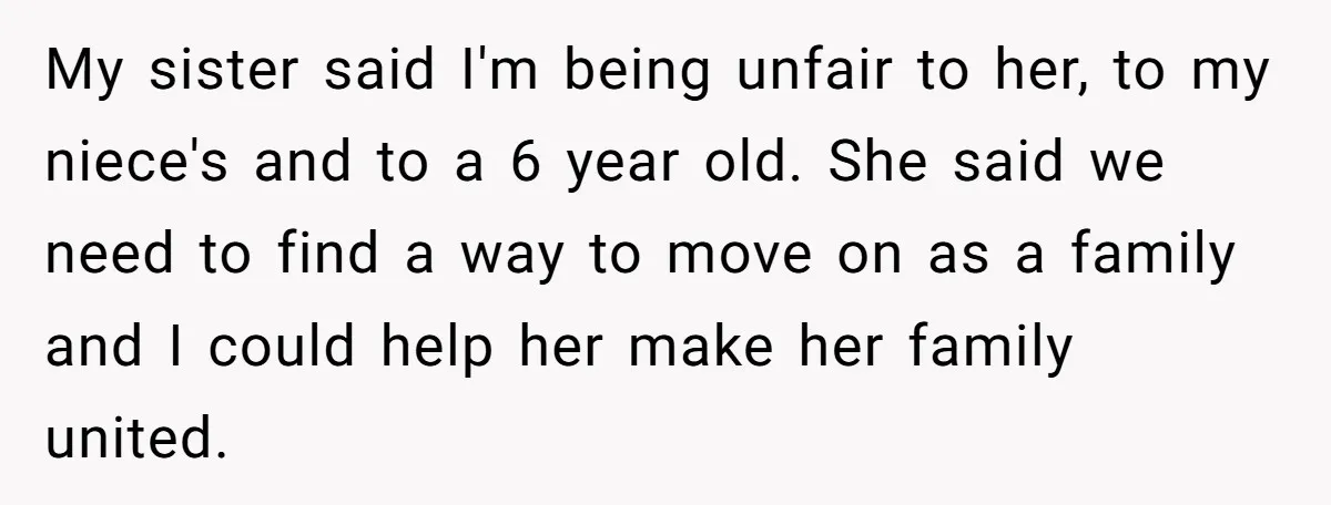 My sister said I'm being unfair to her, to my niece's and to a 6 year old. She said we need to find a way to move on as a...