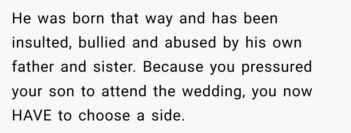 He was born that way and has been insulted, bullied and abused by his own father and sister. Because you pressured your son to attend the wedding, you now HAVE...