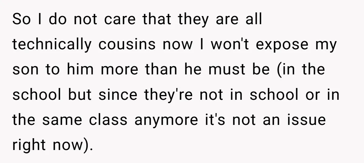 So I do not care that they are all technically cousins now I won't expose my son to him more than he must be (in the school but since they're...