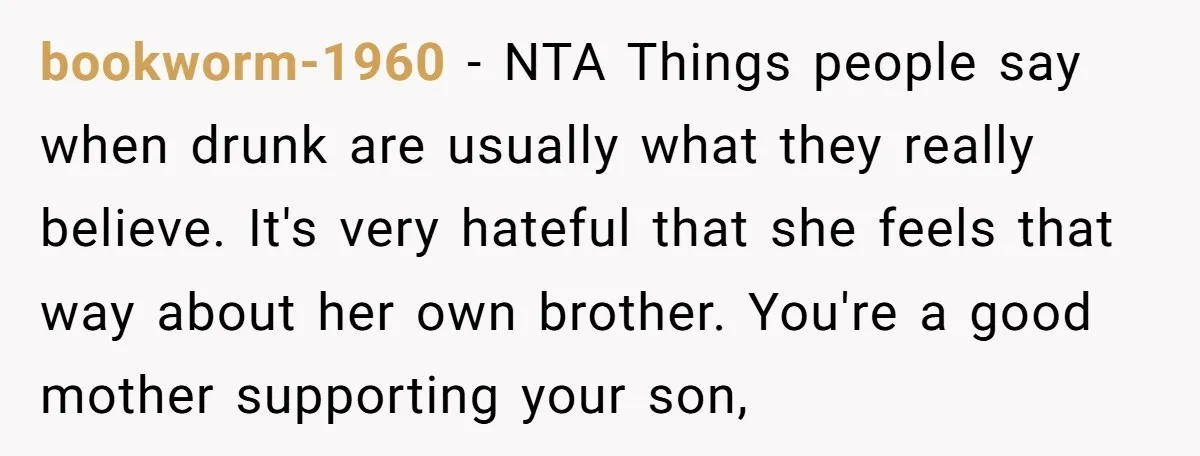 bookworm-1960 − NTA Things people say when drunk are usually what they really believe. It's very hateful that she feels that way about her own brother. You're a good mother...