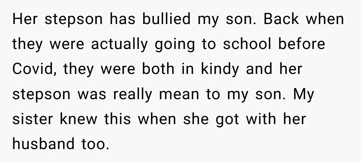 Her stepson has bullied my son. Back when they were actually going to school before Covid, they were both in kindy and her stepson was really mean to my son....