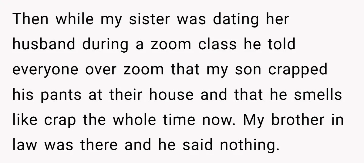 Then while my sister was dating her husband during a zoom class he told everyone over zoom that my son crapped his pants at their house and that he smells...