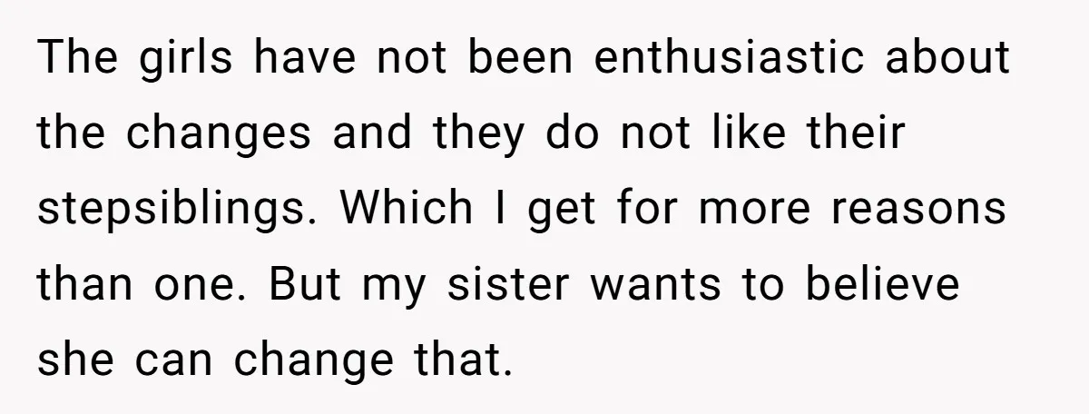 The girls have not been enthusiastic about the changes and they do not like their stepsiblings. Which I get for more reasons than one. But my sister wants to believe...