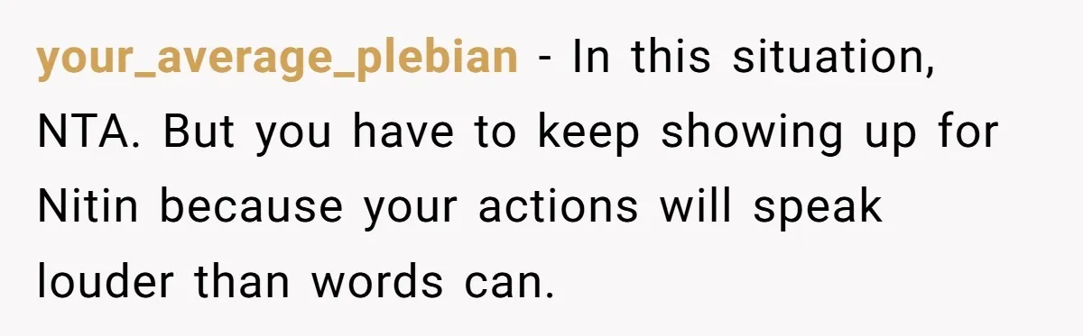 your_average_plebian − In this situation, NTA. But you have to keep showing up for Nitin because your actions will speak louder than words can.
