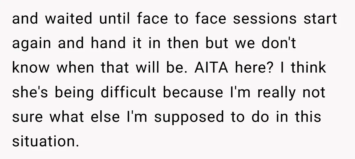 and waited until face to face sessions start again and hand it in then but we don't know when that will be. AITA here? I think she's being difficult because...
