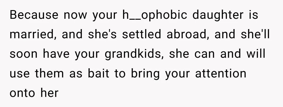 Because now your h__ophobic daughter is married, and she's settled abroad, and she'll soon have your grandkids, she can and will use them as bait to bring your attention onto...