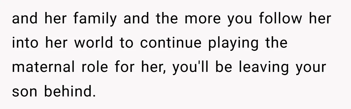 and her family and the more you follow her into her world to continue playing the maternal role for her, you'll be leaving your son behind.