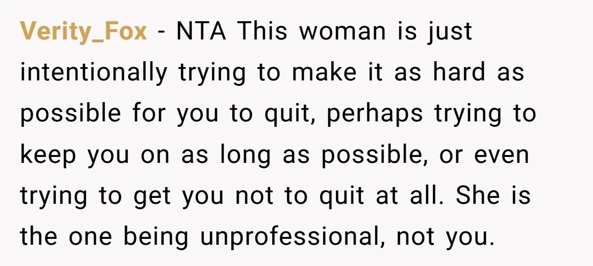Verity_Fox − NTA This woman is just intentionally trying to make it as hard as possible for you to quit, perhaps trying to keep you on as long as possible,...