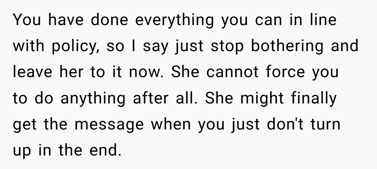 You have done everything you can in line with policy, so I say just stop bothering and leave her to it now. She cannot force you to do anything after...