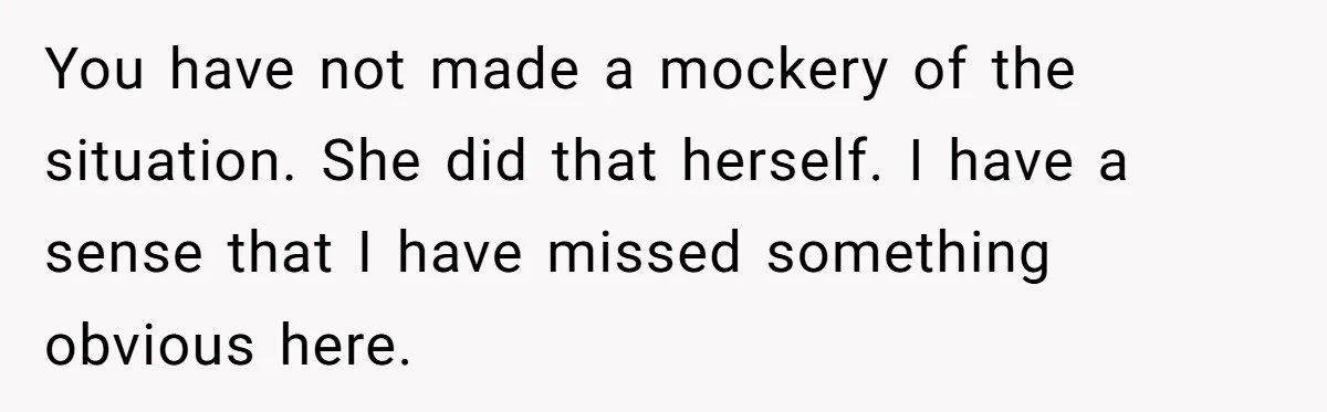 You have not made a mockery of the situation. She did that herself. I have a sense that I have missed something obvious here.