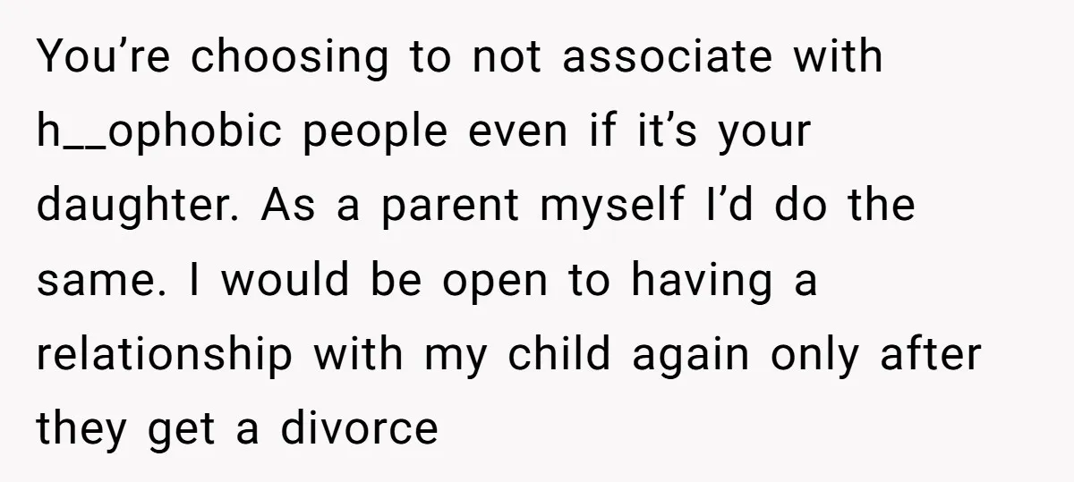 You’re choosing to not associate with h__ophobic people even if it’s your daughter. As a parent myself I’d do the same. I would be open to having a relationship with...