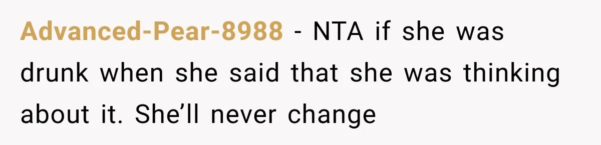 Advanced-Pear-8988 − NTA if she was drunk when she said that she was thinking about it. She’ll never change