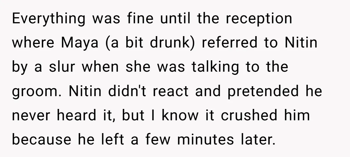 Everything was fine until the reception where Maya (a bit drunk) referred to Nitin by a slur when she was talking to the groom. Nitin didn't react and pretended he...