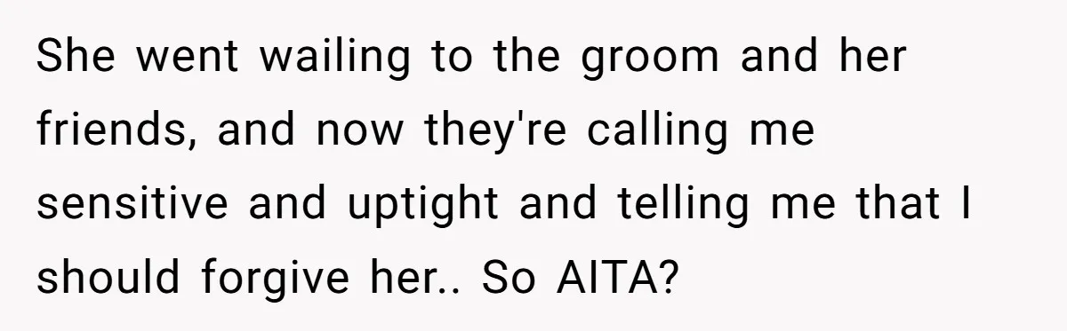 She went wailing to the groom and her friends, and now they're calling me sensitive and uptight and telling me that I should forgive her.. So AITA?