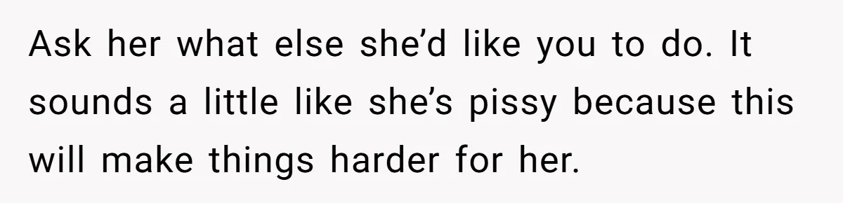 Ask her what else she’d like you to do. It sounds a little like she’s pissy because this will make things harder for her.