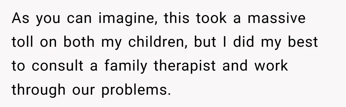 As you can imagine, this took a massive toll on both my children, but I did my best to consult a family therapist and work through our problems.
