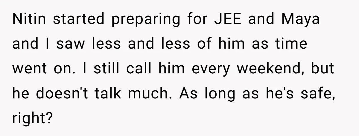 Nitin started preparing for JEE and Maya and I saw less and less of him as time went on. I still call him every weekend, but he doesn't talk much....