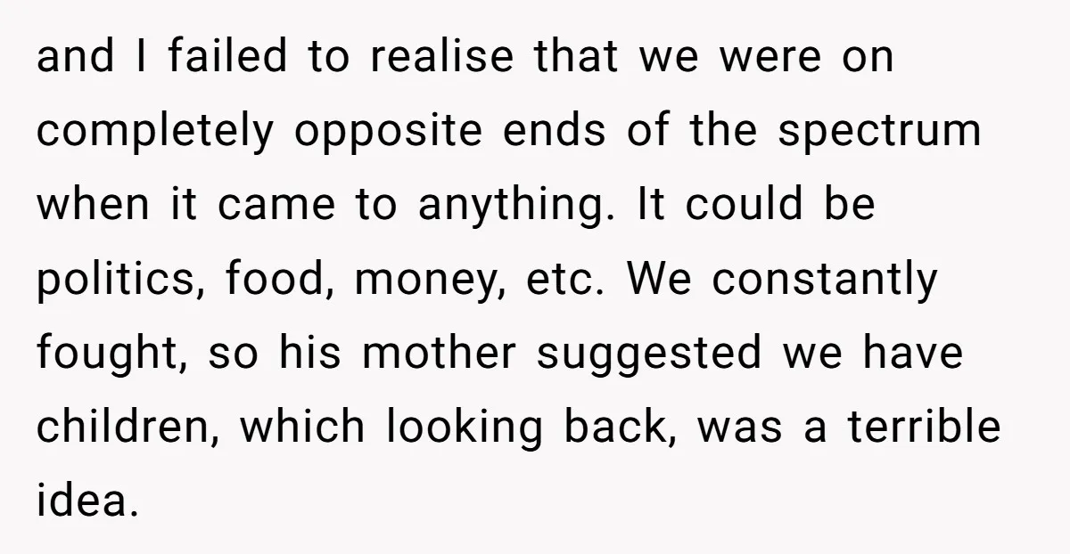 and I failed to realise that we were on completely opposite ends of the spectrum when it came to anything. It could be politics, food, money, etc. We constantly fought,...