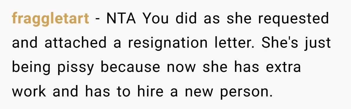 fraggletart − NTA You did as she requested and attached a resignation letter. She's just being pissy because now she has extra work and has to hire a new person.