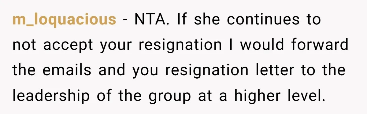 m_loquacious − NTA. If she continues to not accept your resignation I would forward the emails and you resignation letter to the leadership of the group at a higher level.