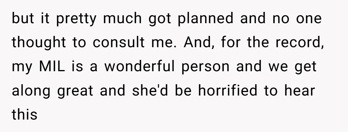 but it pretty much got planned and no one thought to consult me. And, for the record, my MIL is a wonderful person and we get along great and she'd...