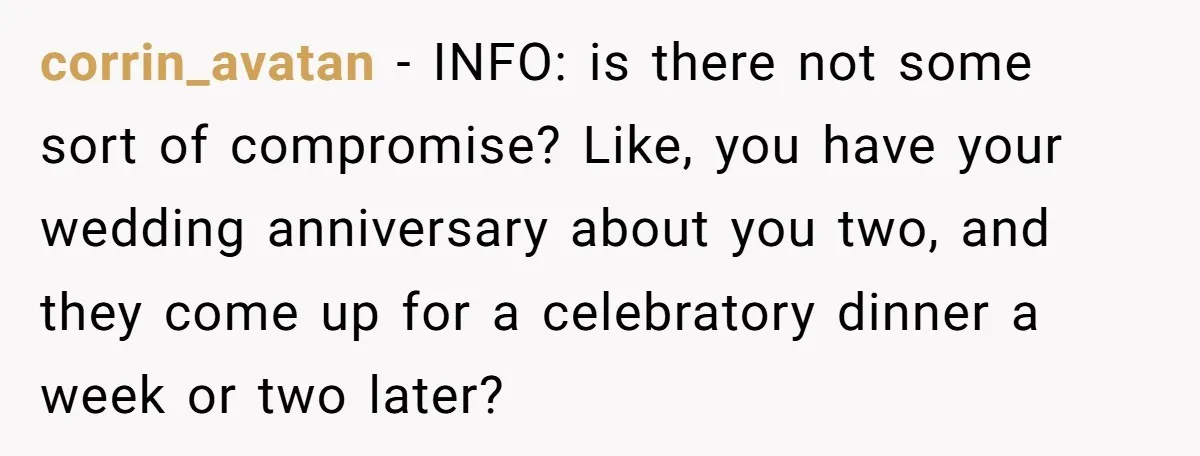 corrin_avatan − INFO: is there not some sort of compromise? Like, you have your wedding anniversary about you two, and they come up for a celebratory dinner a week or...