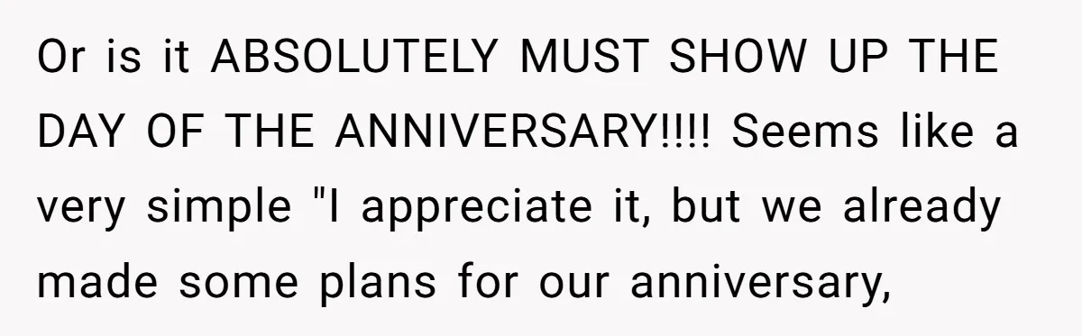 Or is it ABSOLUTELY MUST SHOW UP THE DAY OF THE ANNIVERSARY!!!! Seems like a very simple "I appreciate it, but we already made some plans for our anniversary,
