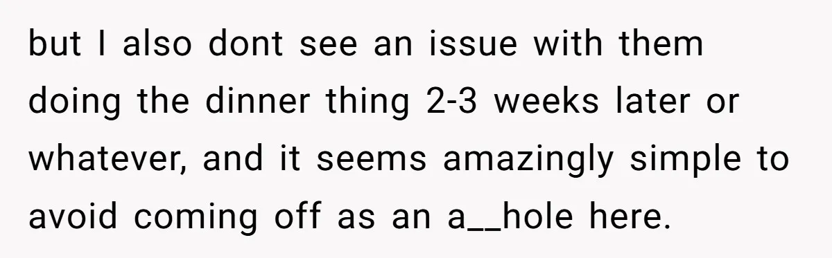 but I also dont see an issue with them doing the dinner thing 2-3 weeks later or whatever, and it seems amazingly simple to avoid coming off as an a__hole...