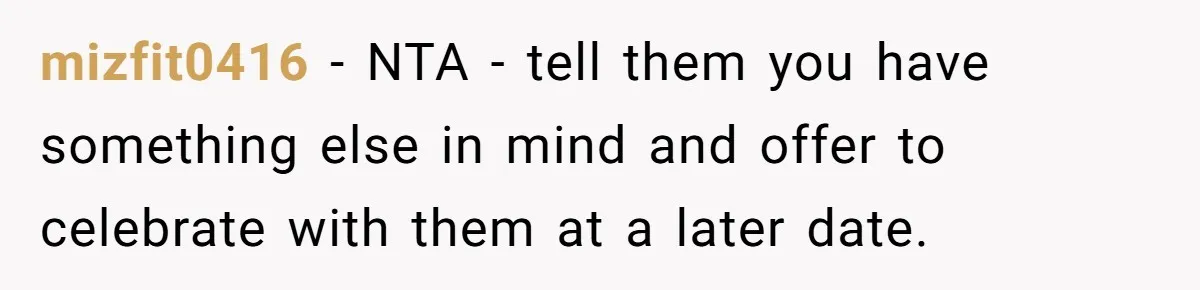 mizfit0416 − NTA - tell them you have something else in mind and offer to celebrate with them at a later date.