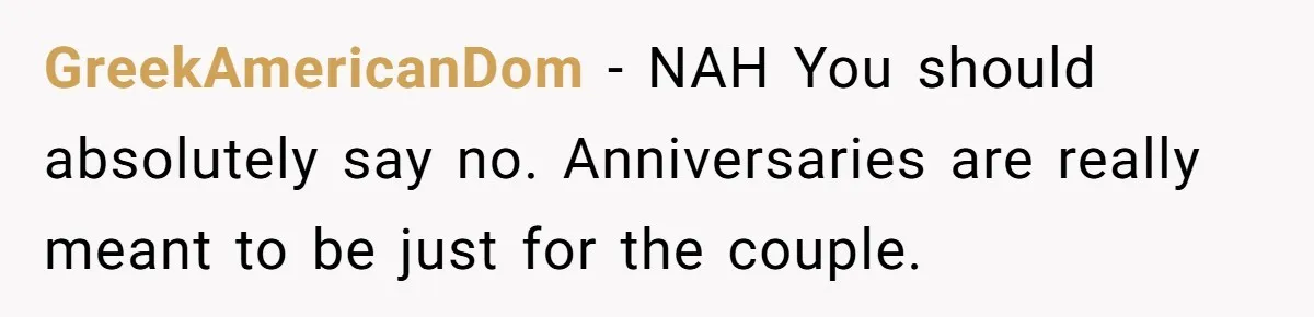 GreekAmericanDom − NAH You should absolutely say no. Anniversaries are really meant to be just for the couple.